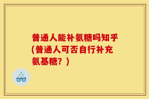 普通人能补氨糖吗知乎(普通人可否自行补充氨基糖？)