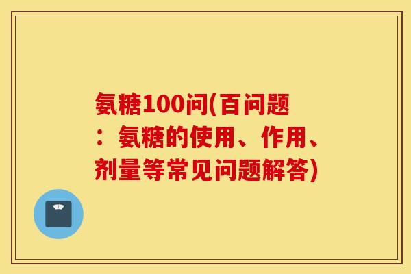 氨糖100问(百问题：氨糖的使用、作用、剂量等常见问题解答)