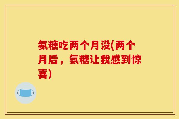 氨糖吃两个月没(两个月后,氨糖让我感到惊喜) 氨糖吃两个月没(两个月后,氨糖让我感到惊喜)