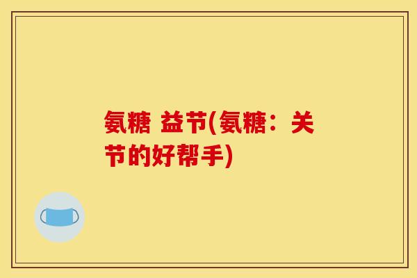 氨糖 益节(氨糖：关节的好帮手)