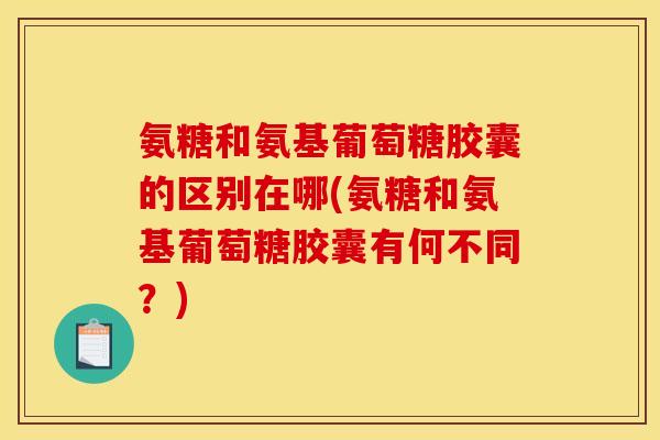氨糖和氨基葡萄糖胶囊的区别在哪(氨糖和氨基葡萄糖胶囊有何不同?) 氨糖和氨基葡萄糖胶囊的区别在哪(氨糖和氨基葡萄糖胶囊有何不同?)
