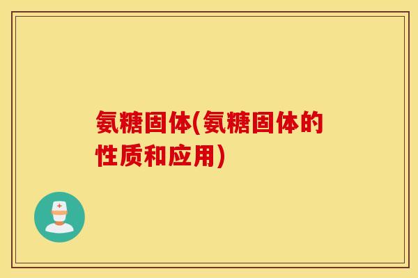 氨糖固体(氨糖固体的性质和应用)