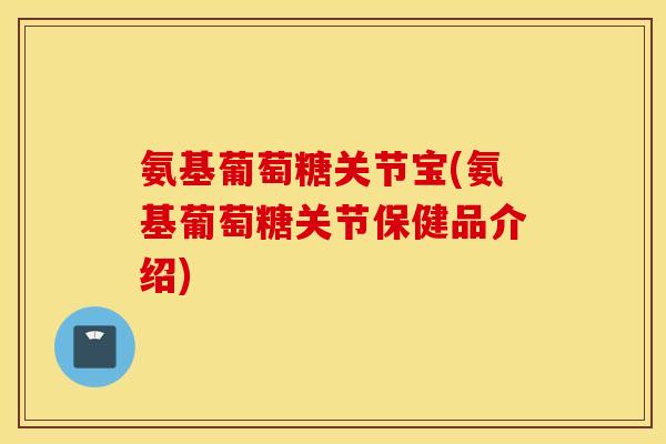氨基葡萄糖关节宝(氨基葡萄糖关节保健品介绍)