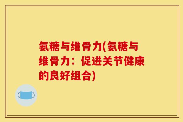 氨糖与维骨力(氨糖与维骨力：促进关节健康的良好组合)