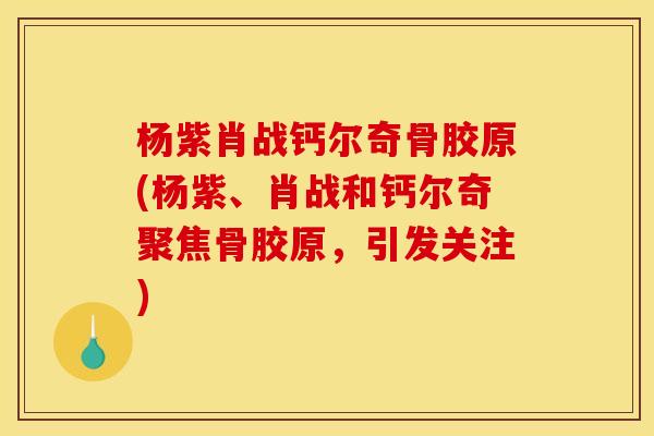 杨紫肖战钙尔奇骨胶原(杨紫、肖战和钙尔奇聚焦骨胶原,引发关注) 杨紫肖战钙尔奇骨胶原(杨紫、肖战和钙尔奇聚焦骨胶原,引发关注)