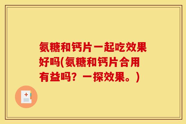 氨糖和钙片一起吃效果好吗(氨糖和钙片合用有益吗？一探效果。)