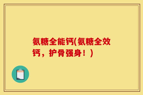 氨糖全能钙(氨糖全效钙，护骨强身！)