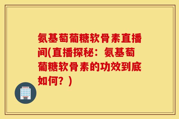 氨基萄葡糖软骨素直播间(直播探秘：氨基萄葡糖软骨素的功效到底如何？)