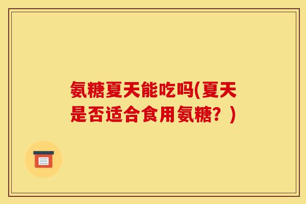 氨糖夏天能吃吗(夏天是否适合食用氨糖？)