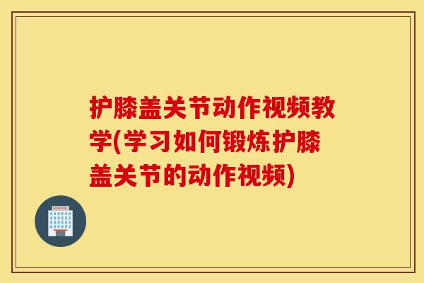 护膝盖关节动作视频教学(学习如何锻炼护膝盖关节的动作视频)