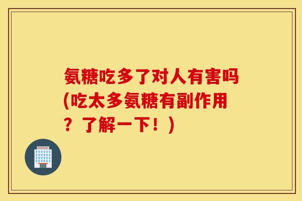 氨糖吃多了对人有害吗(吃太多氨糖有副作用？了解一下！)