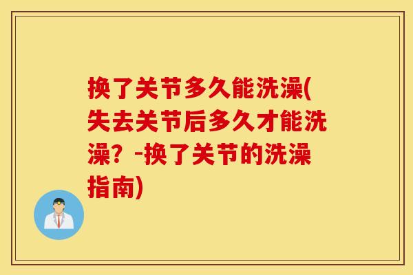 换了关节多久能洗澡(失去关节后多久才能洗澡？-换了关节的洗澡指南)