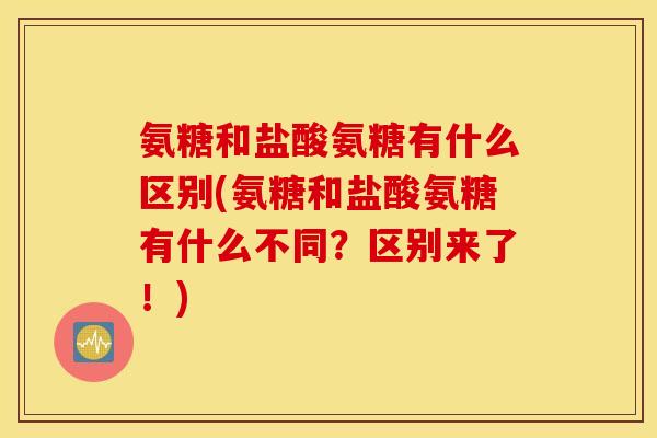 氨糖和盐酸氨糖有什么区别(氨糖和盐酸氨糖有什么不同？区别来了！)