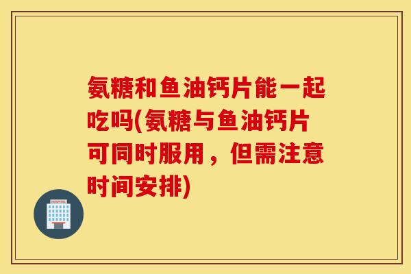 氨糖和鱼油钙片能一起吃吗(氨糖与鱼油钙片可同时服用,但需注意时间安排) 氨糖和鱼油钙片能一起吃吗(氨糖与鱼油钙片可同时服用,但需注意时间安排)