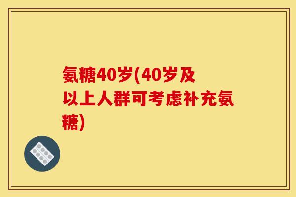 氨糖40岁(40岁及以上人群可考虑补充氨糖)