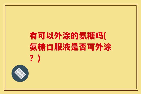有可以外涂的氨糖吗(氨糖口服液是否可外涂？)