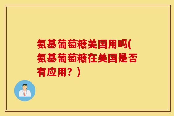 氨基葡萄糖美国用吗(氨基葡萄糖在美国是否有应用？)