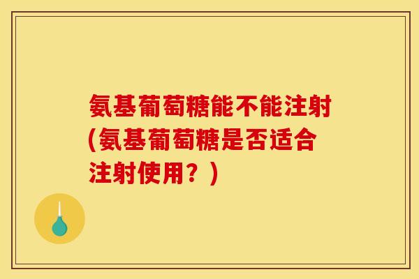 氨基葡萄糖能不能注射(氨基葡萄糖是否适合注射使用？)