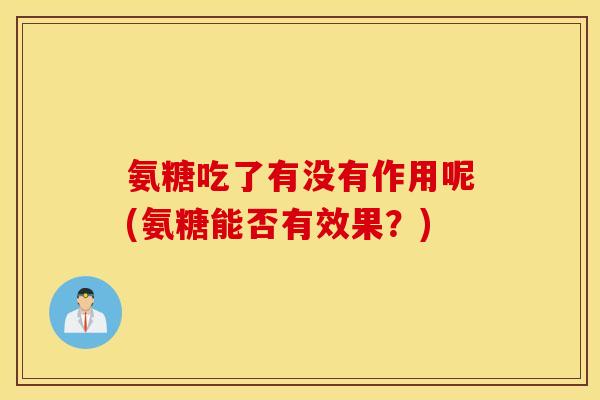 氨糖吃了有没有作用呢(氨糖能否有效果？)