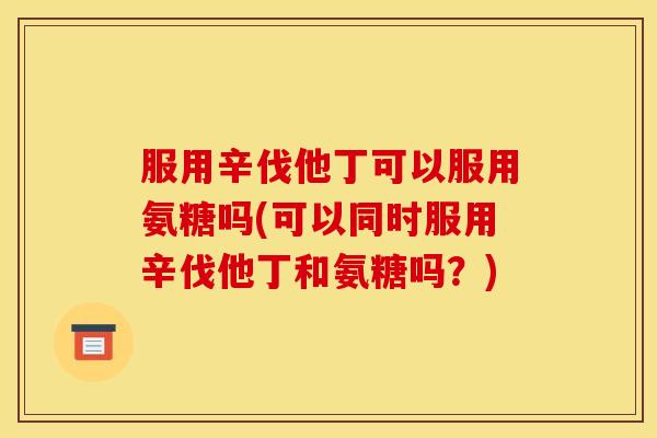 服用辛伐他丁可以服用氨糖吗(可以同时服用辛伐他丁和氨糖吗？)