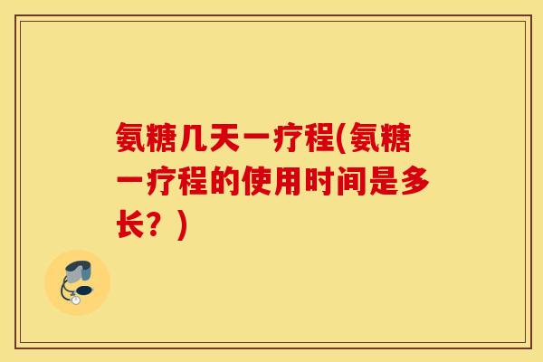 氨糖几天一疗程(氨糖一疗程的使用时间是多长?) 氨糖几天一疗程(氨糖一疗程的使用时间是多长?)
