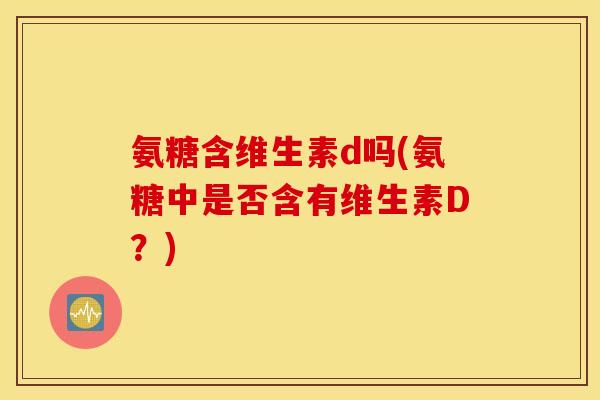 氨糖含维生素d吗(氨糖中是否含有维生素D？)