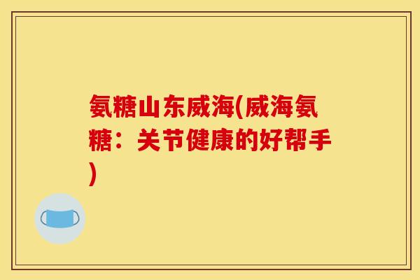 氨糖山东威海(威海氨糖：关节健康的好帮手)