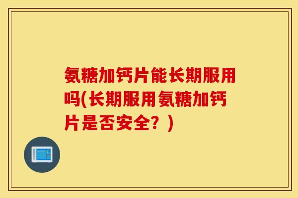 氨糖加钙片能长期服用吗(长期服用氨糖加钙片是否安全？)