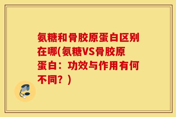 氨糖和骨胶原蛋白区别在哪(氨糖VS骨胶原蛋白：功效与作用有何不同？)