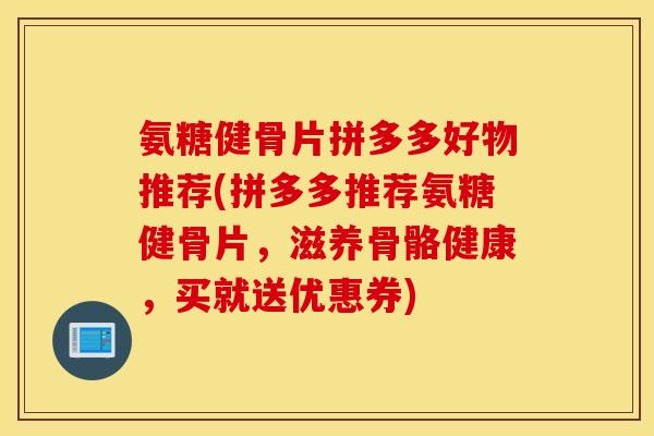 氨糖健骨片拼多多好物推荐(拼多多推荐氨糖健骨片，滋养骨骼健康，买就送优惠券)