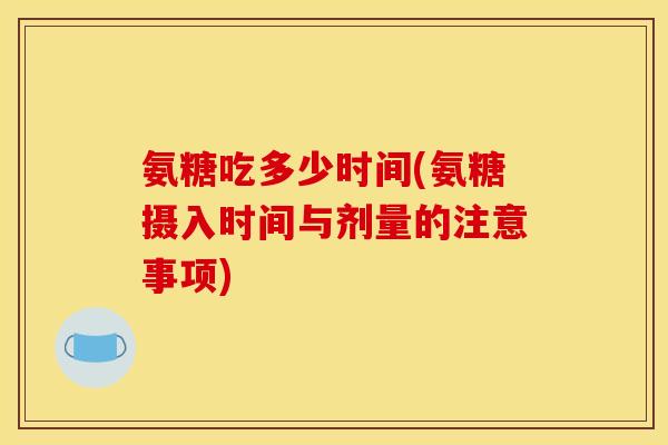 氨糖吃多少时间(氨糖摄入时间与剂量的注意事项)