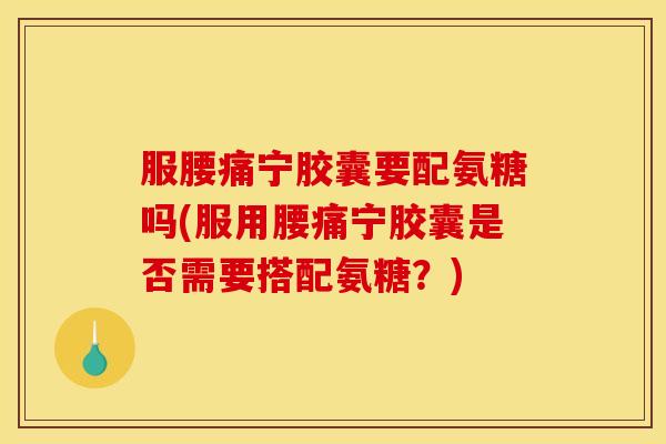 服腰痛宁胶囊要配氨糖吗(服用腰痛宁胶囊是否需要搭配氨糖？)