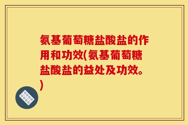 氨基葡萄糖盐酸盐的作用和功效(氨基葡萄糖盐酸盐的益处及功效。)