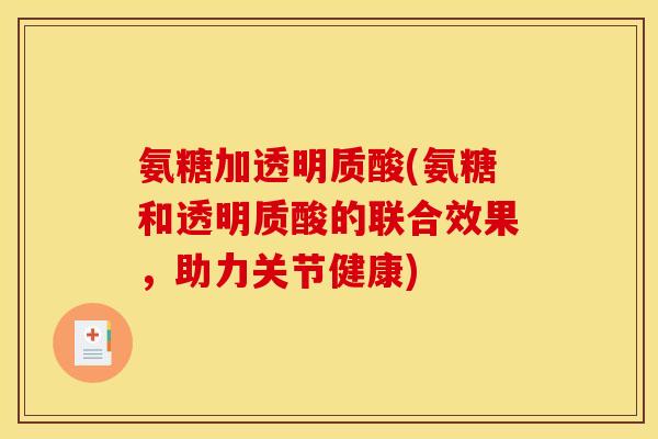 氨糖加透明质酸(氨糖和透明质酸的联合效果，助力关节健康)