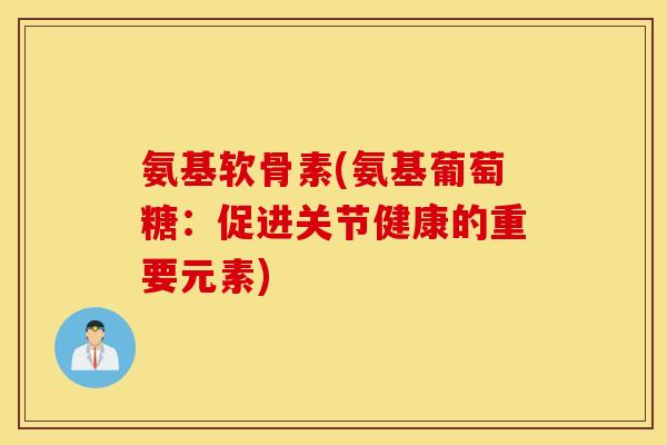 氨基软骨素(氨基葡萄糖：促进关节健康的重要元素)