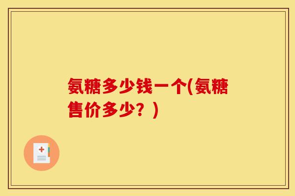 氨糖多少钱一个(氨糖售价多少？)