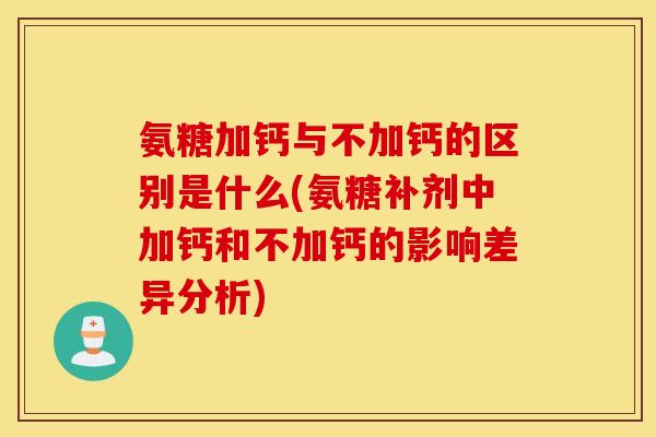 氨糖加钙与不加钙的区别是什么(氨糖补剂中加钙和不加钙的影响差异分析)