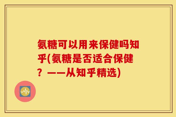 氨糖可以用来保健吗知乎(氨糖是否适合保健？——从知乎精选)
