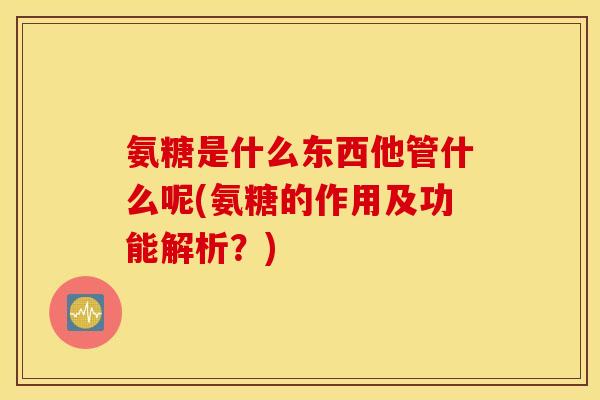 氨糖是什么东西他管什么呢(氨糖的作用及功能解析？)