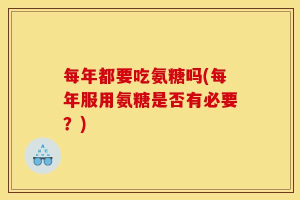 每年都要吃氨糖吗(每年服用氨糖是否有必要?) 每年都要吃氨糖吗(每年服用氨糖是否有必要?)