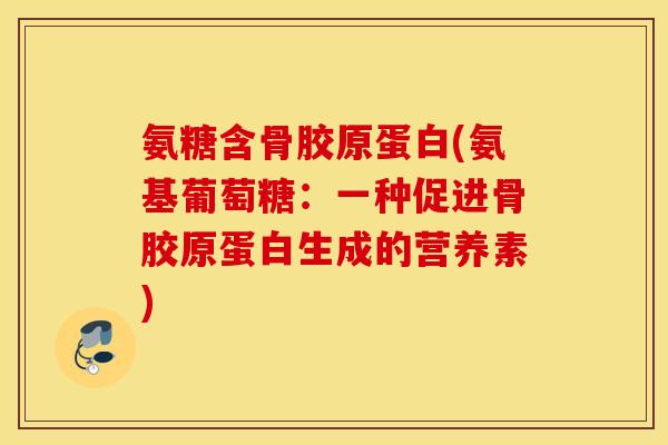 氨糖含骨胶原蛋白(氨基葡萄糖:一种促进骨胶原蛋白生成的营养素) 氨糖含骨胶原蛋白(氨基葡萄糖:一种促进骨胶原蛋白生成的营养素)