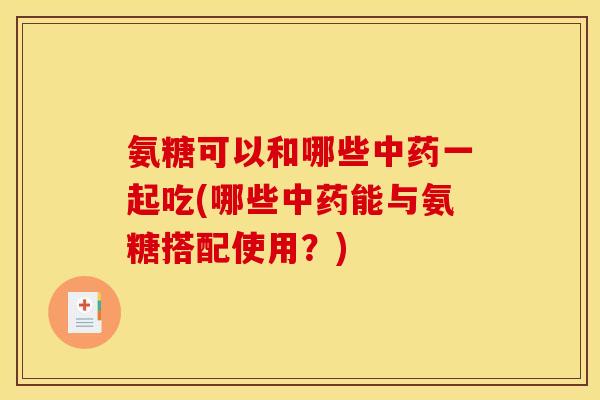 氨糖可以和哪些中药一起吃(哪些中药能与氨糖搭配使用？)