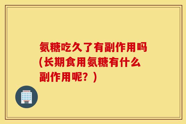 氨糖吃久了有副作用吗(长期食用氨糖有什么副作用呢？)