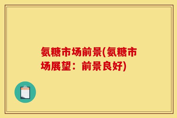 氨糖市场前景(氨糖市场展望：前景良好)