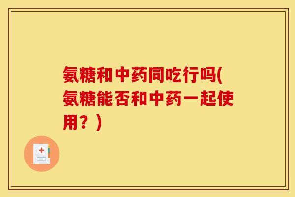 氨糖和中药同吃行吗(氨糖能否和中药一起使用？)