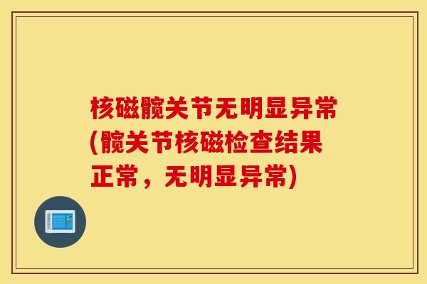核磁髋关节无明显异常(髋关节核磁检查结果正常，无明显异常)