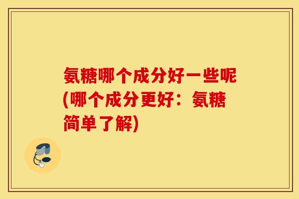 氨糖哪个成分好一些呢(哪个成分更好:氨糖简单了解) 氨糖哪个成分好一些呢(哪个成分更好:氨糖简单了解)
