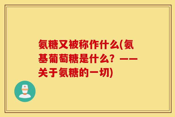 氨糖又被称作什么(氨基葡萄糖是什么？——关于氨糖的一切)