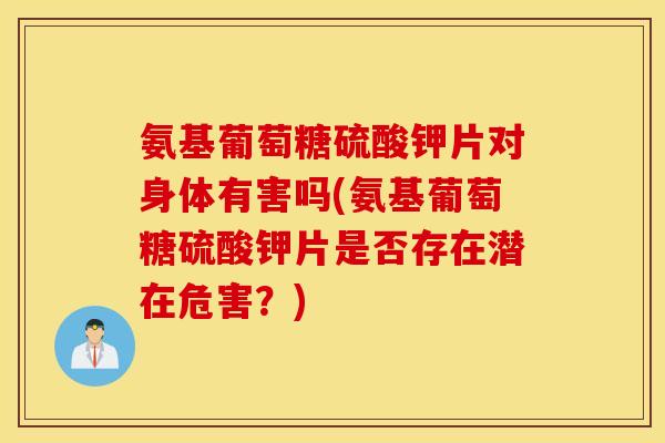 氨基葡萄糖硫酸钾片对身体有害吗(氨基葡萄糖硫酸钾片是否存在潜在危害？)