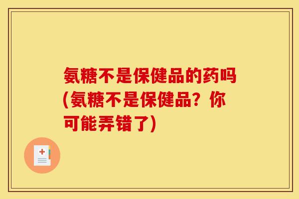 氨糖不是保健品的药吗(氨糖不是保健品?你可能弄错了) 氨糖不是保健品的药吗(氨糖不是保健品?你可能弄错了)